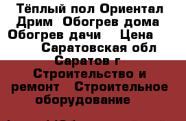 Тёплый пол Ориентал Дрим. Обогрев дома. Обогрев дачи. › Цена ­ 1 633 - Саратовская обл., Саратов г. Строительство и ремонт » Строительное оборудование   